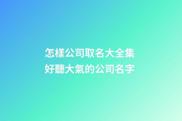 怎樣公司取名大全集 好聽大氣的公司名字-第1張-公司起名-玄機(jī)派